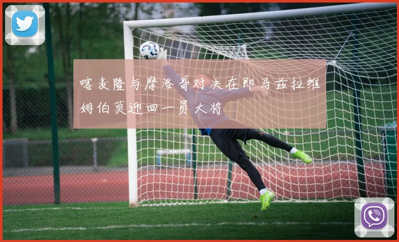 喀麦隆与摩洛哥对决在即马兹拉维姆伯莫迎回一员大将