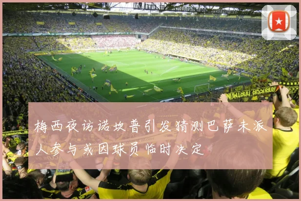 梅西夜访诺坎普引发猜测巴萨未派人参与或因球员临时决定