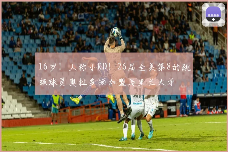 16岁！人称小KD！26届全美第8的跳级球员奥拉多顿加盟马里兰大学