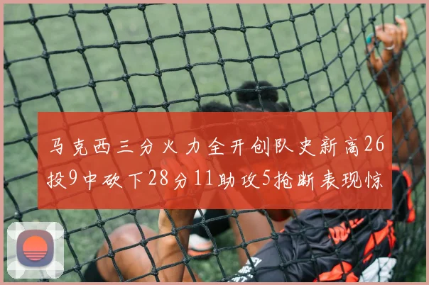 马克西三分火力全开创队史新高26投9中砍下28分11助攻5抢断表现惊艳