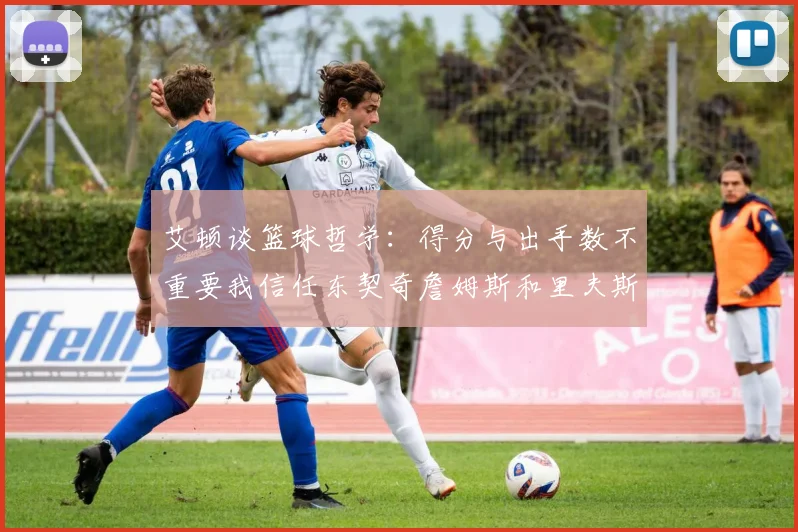 艾顿谈篮球哲学：得分与出手数不重要我信任东契奇詹姆斯和里夫斯的能力