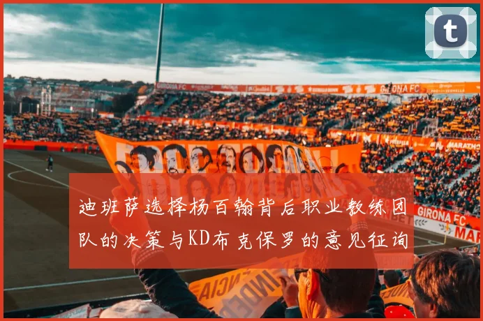 迪班萨选择杨百翰背后职业教练团队的决策与KD布克保罗的意见征询