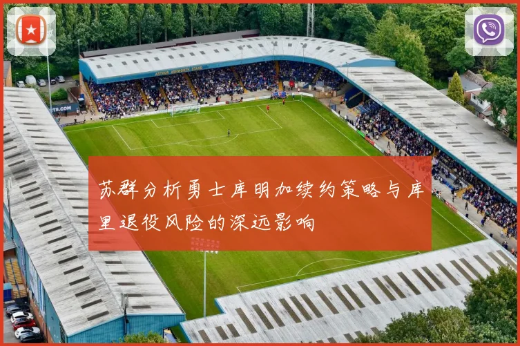 苏群分析勇士库明加续约策略与库里退役风险的深远影响