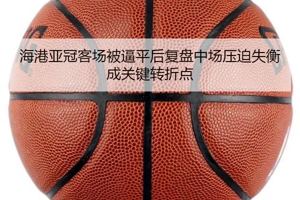 海港亚冠客场被逼平后复盘中场压迫失衡成关键转折点 - jiuyou